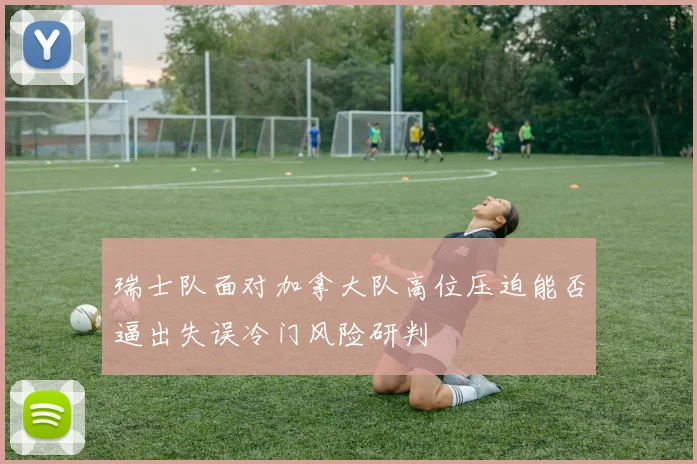 瑞士队面对加拿大队高位压迫能否逼出失误冷门风险研判