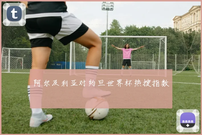 阿尔及利亚对约旦世界杯热搜指数