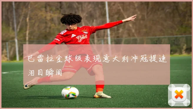 巴雷拉金球级表现意大利冲冠提速泪目瞬间