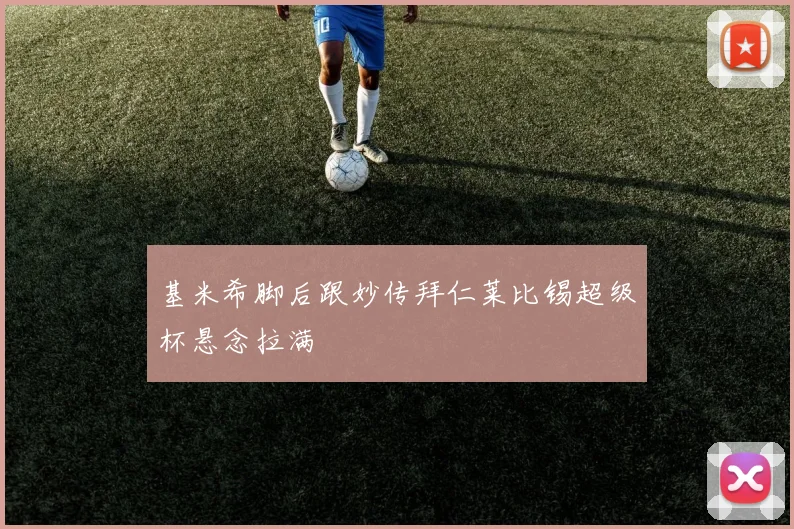 基米希脚后跟妙传拜仁莱比锡超级杯悬念拉满