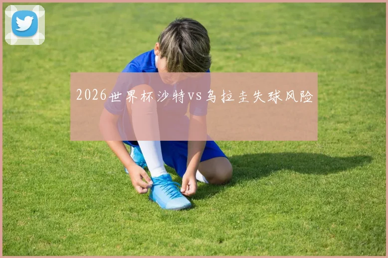 2026世界杯沙特vs乌拉圭失球风险