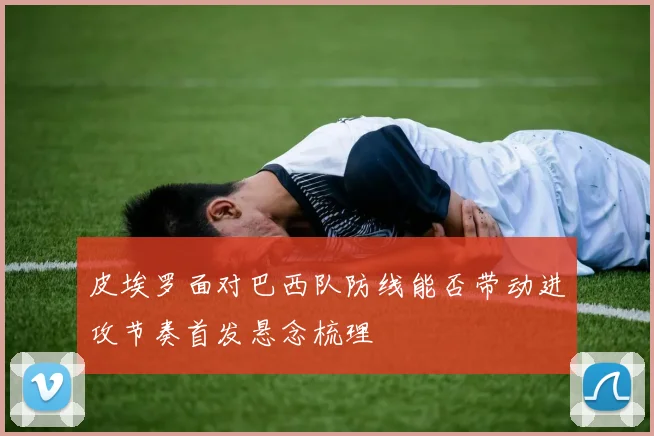 皮埃罗面对巴西队防线能否带动进攻节奏首发悬念梳理