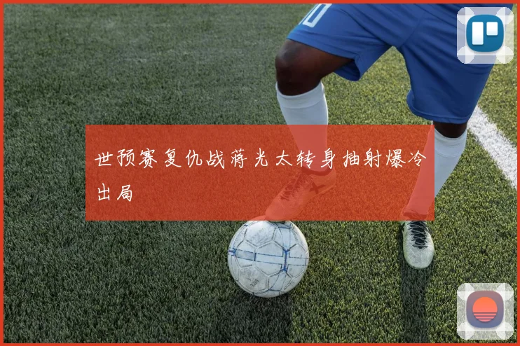 世预赛复仇战蒋光太转身抽射爆冷出局
