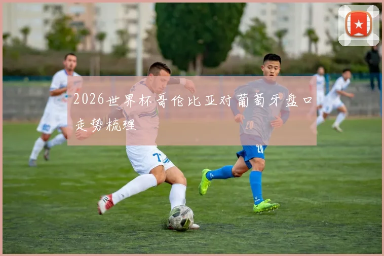 2026世界杯哥伦比亚对葡萄牙盘口走势梳理
