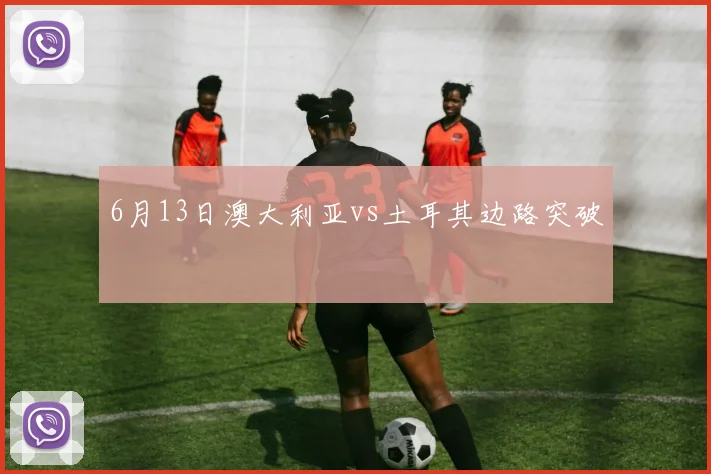 6月13日澳大利亚vs土耳其边路突破