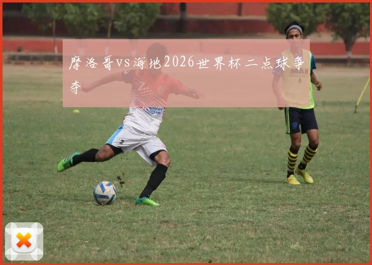 摩洛哥vs海地2026世界杯二点球争夺