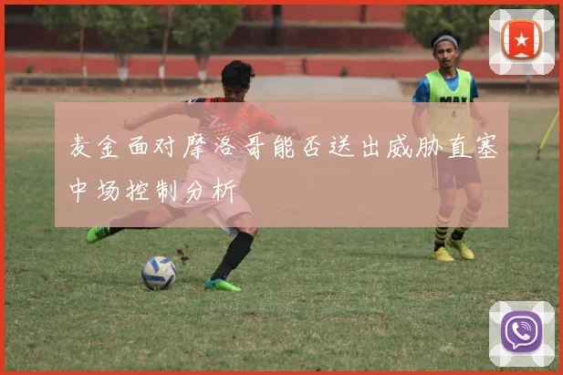 麦金面对摩洛哥能否送出威胁直塞中场控制分析