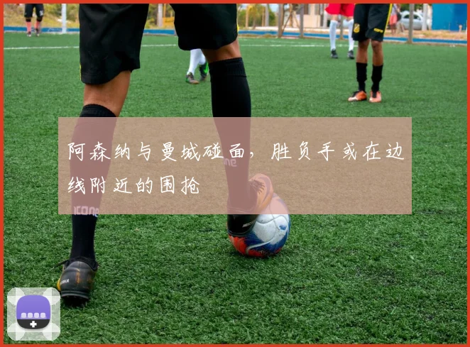 阿森纳与曼城碰面，胜负手或在边线附近的围抢