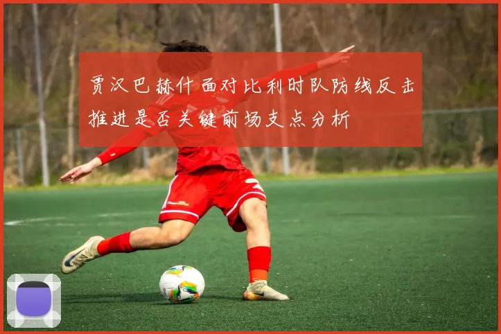 贾汉巴赫什面对比利时队防线反击推进是否关键前场支点分析