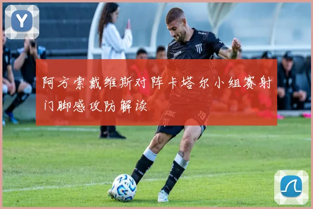 阿方索戴维斯对阵卡塔尔小组赛射门脚感攻防解读