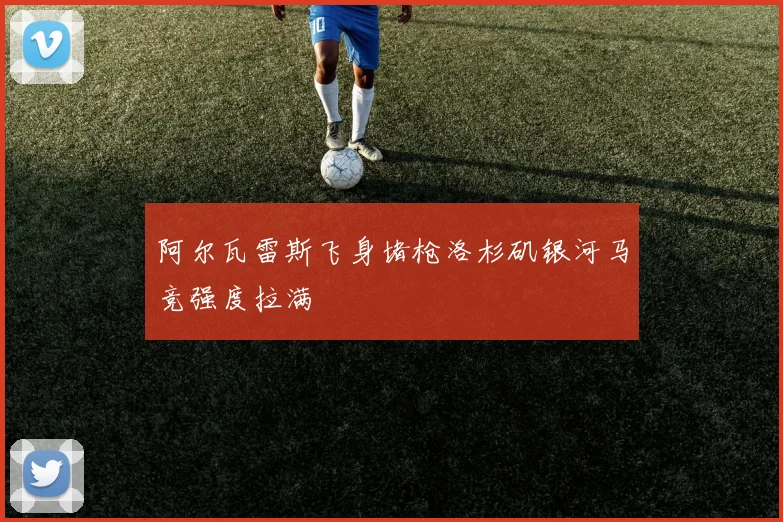 阿尔瓦雷斯飞身堵枪洛杉矶银河马竞强度拉满