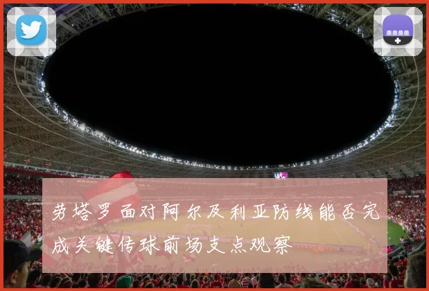 劳塔罗面对阿尔及利亚防线能否完成关键传球前场支点观察