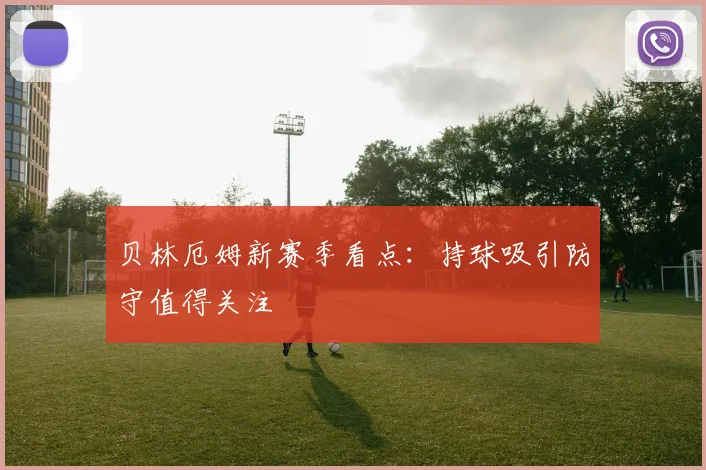 贝林厄姆新赛季看点:持球吸引防守值得关注