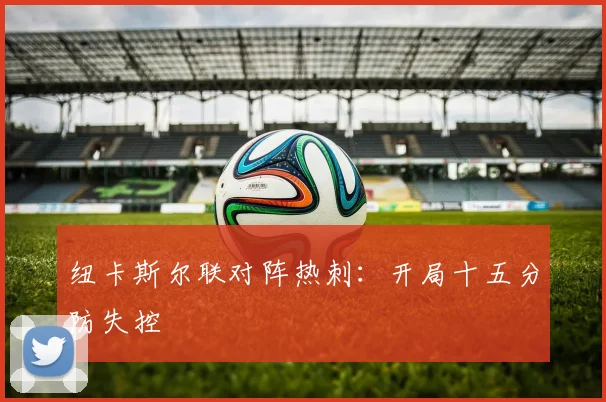 纽卡斯尔联对阵热刺：开局十五分防失控