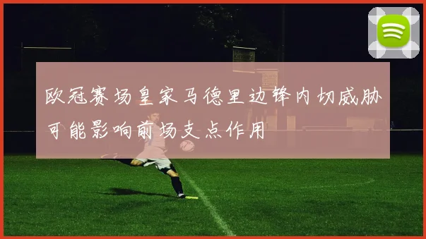 欧冠赛场皇家马德里边锋内切威胁可能影响前场支点作用