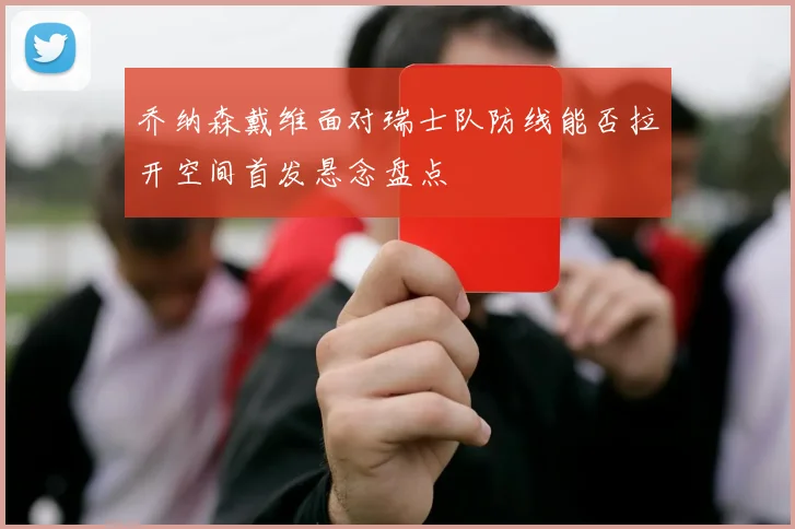 乔纳森戴维面对瑞士队防线能否拉开空间首发悬念盘点