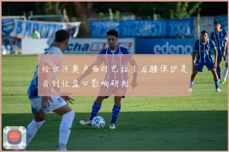恰尔汗奥卢面对巴拉圭后腰保护是否到位盘口影响研判