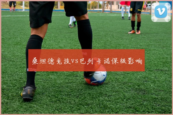 桑坦德竞技vs巴列卡诺保级影响