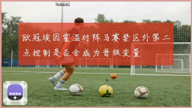 欧冠埃因霍温对阵马赛禁区外第二点控制是否会成为晋级变量