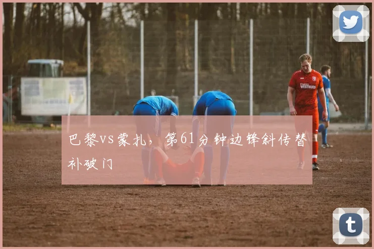 巴黎vs蒙扎，第61分钟边锋斜传替补破门