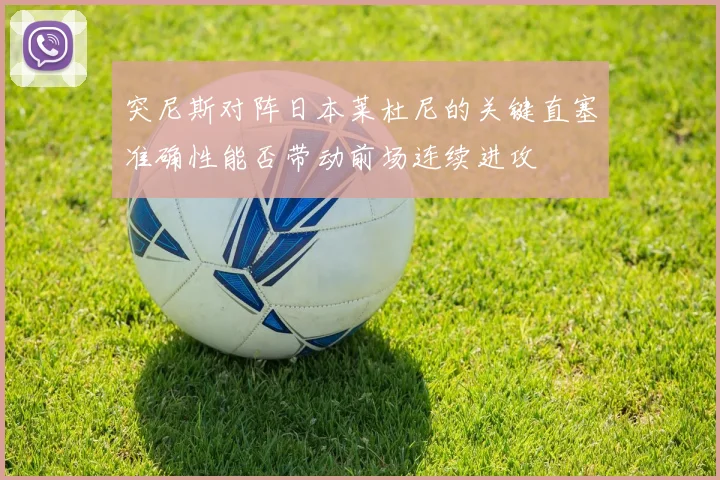 突尼斯对阵日本莱杜尼的关键直塞准确性能否带动前场连续进攻