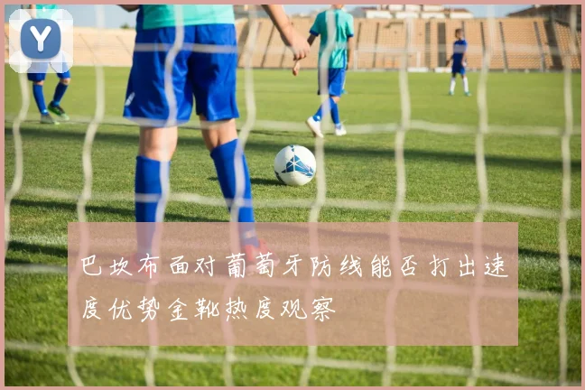 巴坎布面对葡萄牙防线能否打出速度优势金靴热度观察