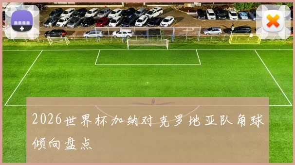 2026世界杯加纳对克罗地亚队角球倾向盘点