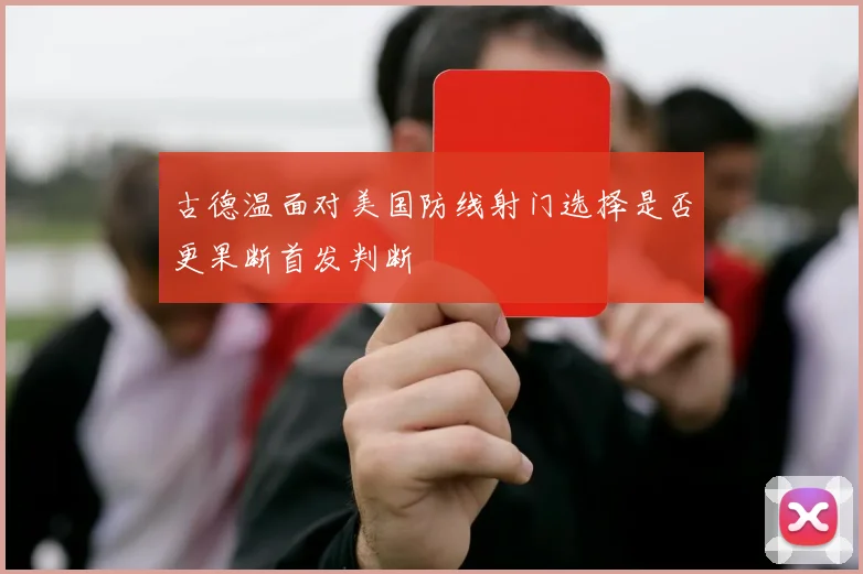 古德温面对美国防线射门选择是否更果断首发判断