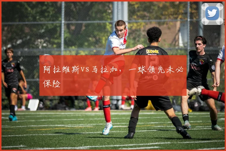 阿拉维斯vs马拉加，一球领先未必保险
