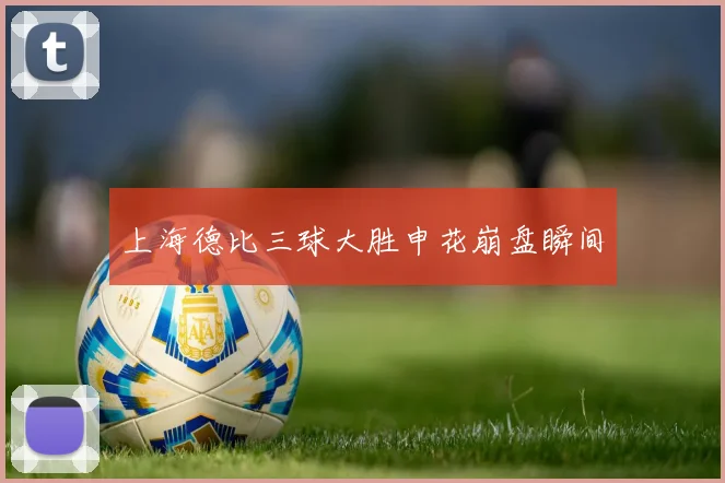 上海德比三球大胜申花崩盘瞬间