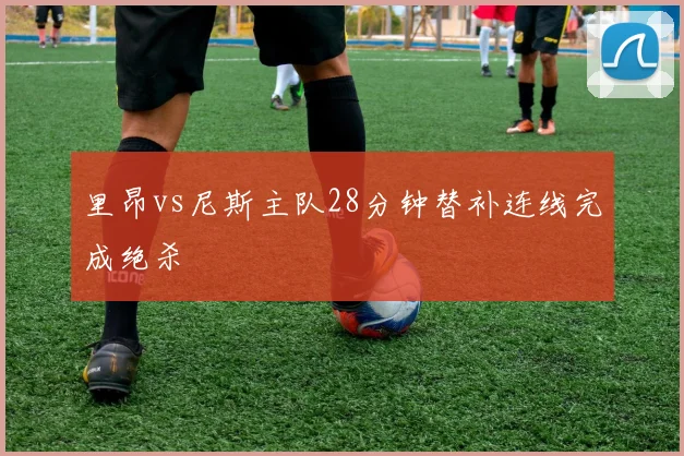 里昂vs尼斯主队28分钟替补连线完成绝杀