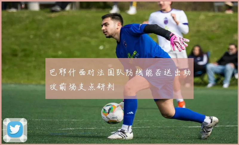 巴耶什面对法国队防线能否送出助攻前场支点研判