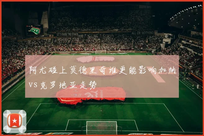 阿尤碰上莫德里奇谁更能影响加纳vs克罗地亚走势