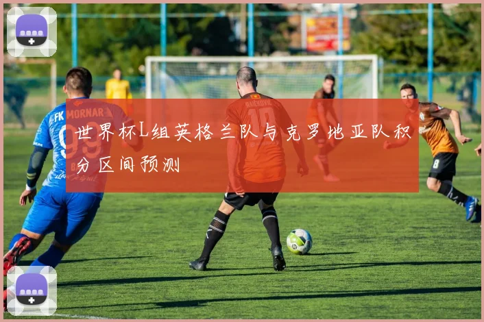 世界杯L组英格兰队与克罗地亚队积分区间预测