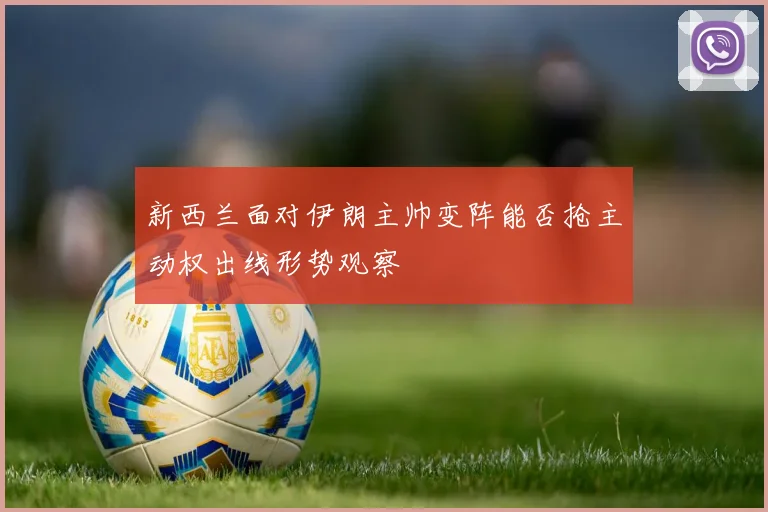 新西兰面对伊朗主帅变阵能否抢主动权出线形势观察