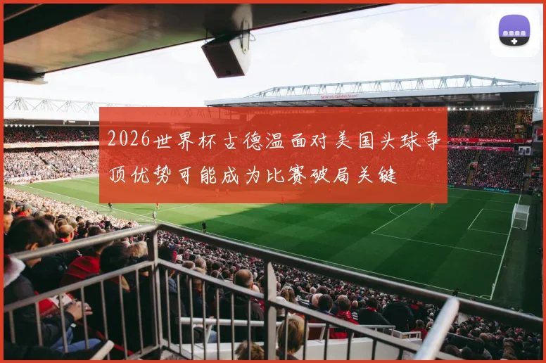 2026世界杯古德温面对美国头球争顶优势可能成为比赛破局关键