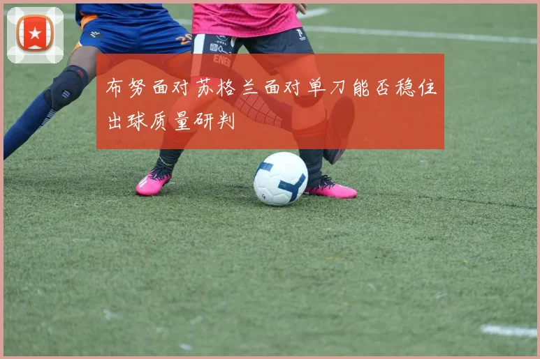 布努面对苏格兰面对单刀能否稳住出球质量研判