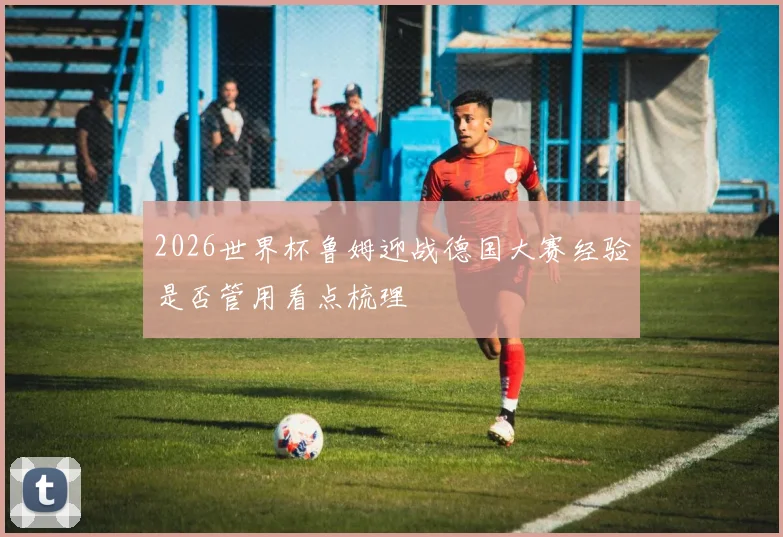 2026世界杯鲁姆迎战德国大赛经验是否管用看点梳理