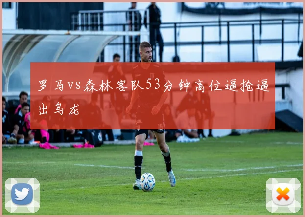 罗马vs森林客队53分钟高位逼抢逼出乌龙