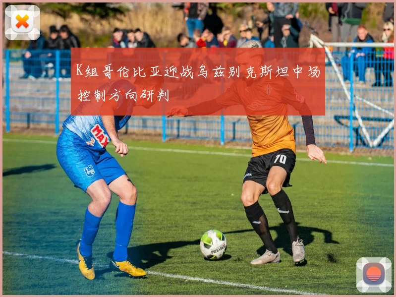 K组哥伦比亚迎战乌兹别克斯坦中场控制方向研判