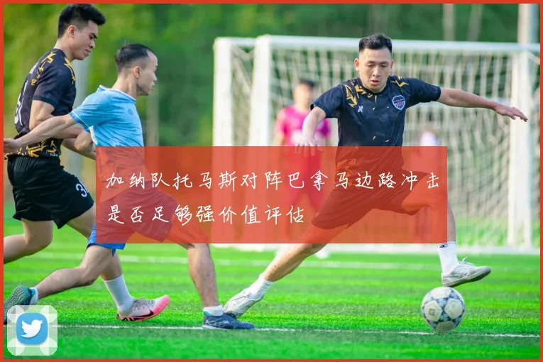 加纳队托马斯对阵巴拿马边路冲击是否足够强价值评估